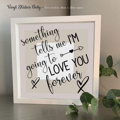 Something tells me I'm going to love you forever | Die Cut Vinyl Sticker
